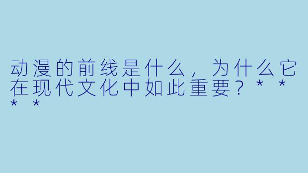 动漫的前线是什么,为什么它在现代文化中如此重要?****