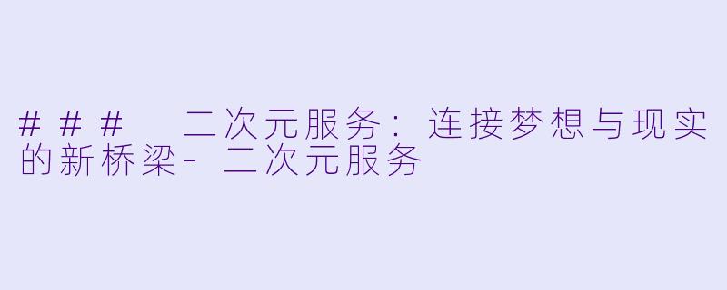 ### 二次元服务：连接梦想与现实的新桥梁-二次元服务