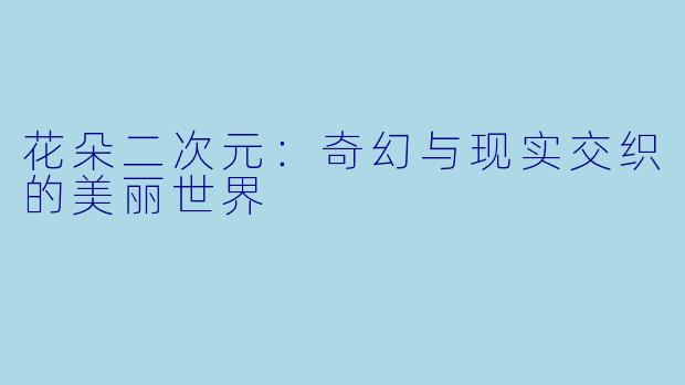 花朵二次元：奇幻与现实交织的美丽世界