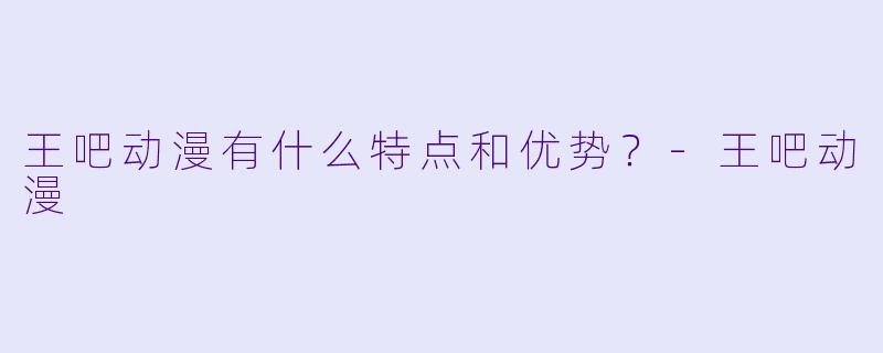 王吧动漫有什么特点和优势？-王吧动漫