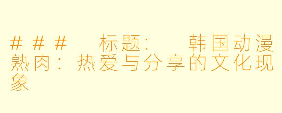### 标题: 韩国动漫熟肉：热爱与分享的文化现象