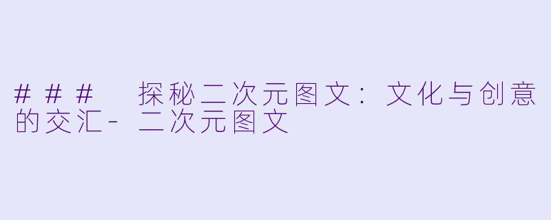 ### 探秘二次元图文：文化与创意的交汇-二次元图文
