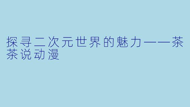 探寻二次元世界的魅力——茶茶说动漫