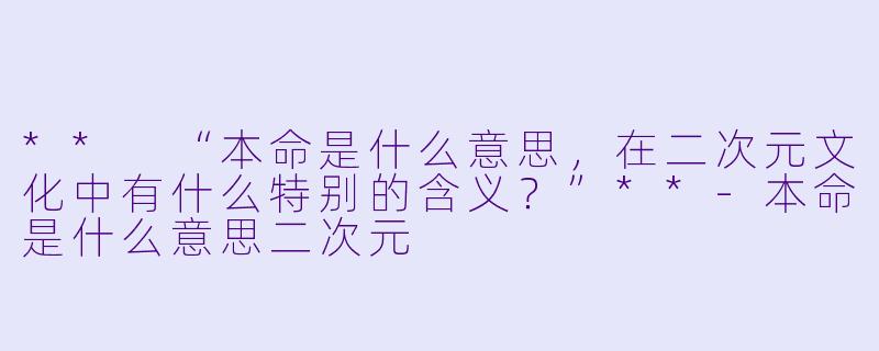 ** “本命是什么意思,在二次元文化中有什么特别的含义?”**