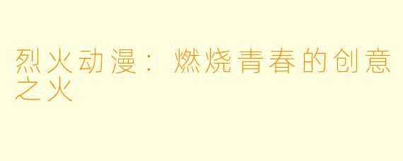 烈火动漫：燃烧青春的创意之火
