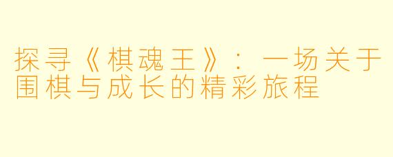 探寻《棋魂王》：一场关于围棋与成长的精彩旅程