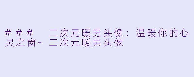 ### 二次元暖男头像：温暖你的心灵之窗-二次元暖男头像