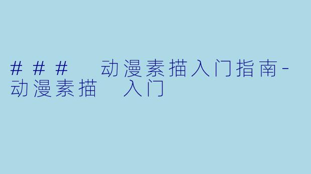 ### 动漫素描入门指南-动漫素描 入门