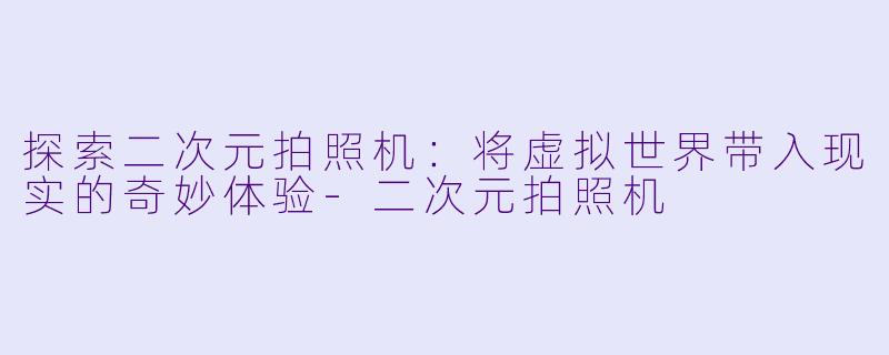 探索二次元拍照机：将虚拟世界带入现实的奇妙体验-二次元拍照机