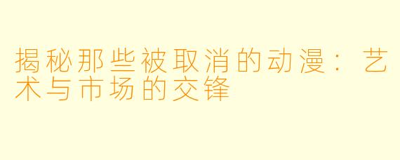 揭秘那些被取消的动漫：艺术与市场的交锋
