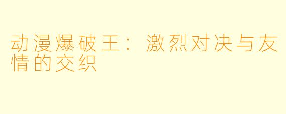 动漫爆破王：激烈对决与友情的交织