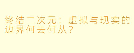 终结二次元：虚拟与现实的边界何去何从？