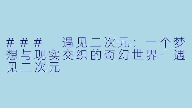 ### 遇见二次元：一个梦想与现实交织的奇幻世界-遇见二次元
