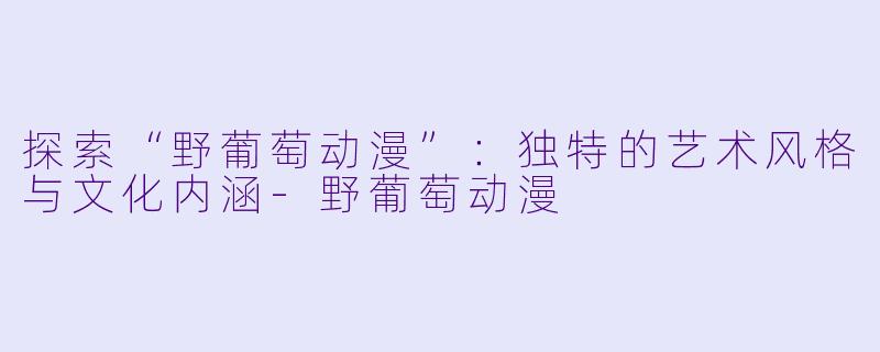 探索“野葡萄动漫”：独特的艺术风格与文化内涵-野葡萄动漫