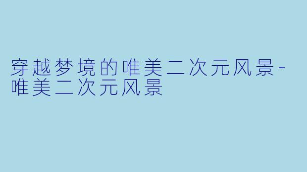 穿越梦境的唯美二次元风景-唯美二次元风景