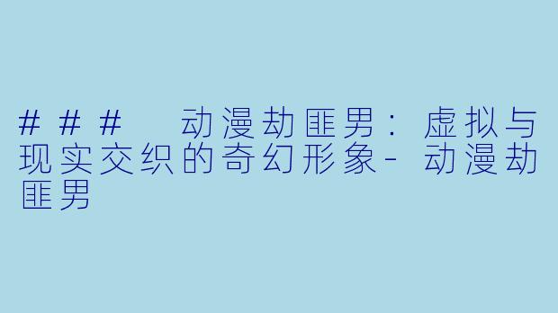 ### 动漫劫匪男：虚拟与现实交织的奇幻形象-动漫劫匪男