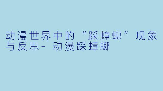 动漫世界中的“踩蟑螂”现象与反思-动漫踩蟑螂