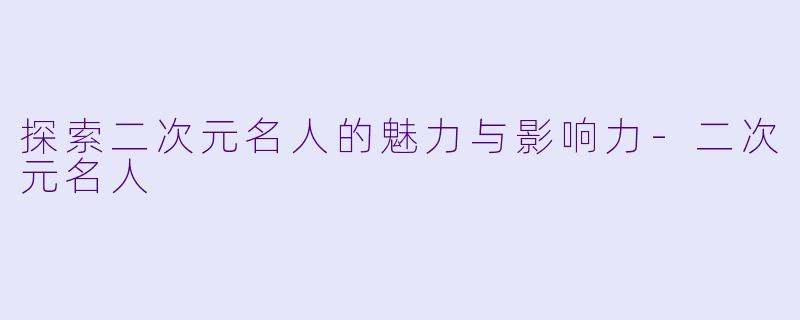 探索二次元名人的魅力与影响力-二次元名人