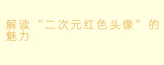 解读“二次元红色头像”的魅力