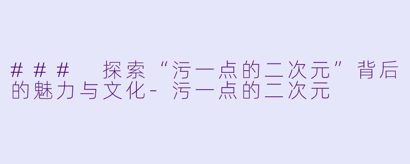 ### 探索“污一点的二次元”背后的魅力与文化-污一点的二次元