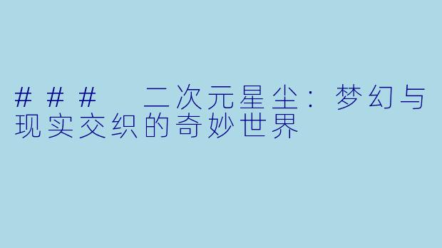 ### 二次元星尘：梦幻与现实交织的奇妙世界