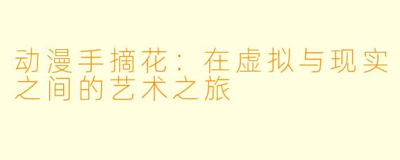 动漫手摘花：在虚拟与现实之间的艺术之旅