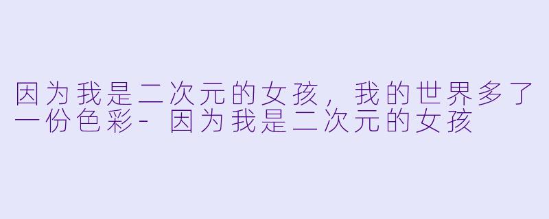 因为我是二次元的女孩，我的世界多了一份色彩-因为我是二次元的女孩