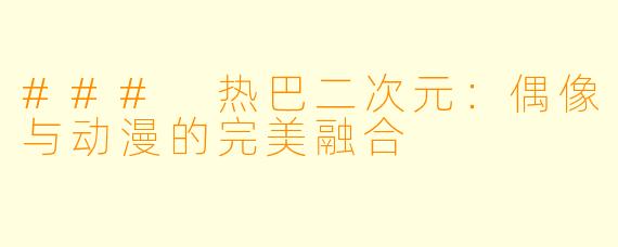 ### 热巴二次元：偶像与动漫的完美融合