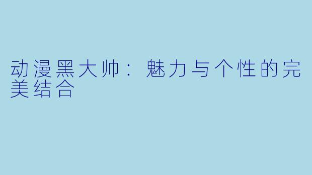 动漫黑大帅：魅力与个性的完美结合