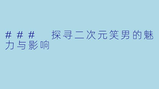 ### 探寻二次元笑男的魅力与影响