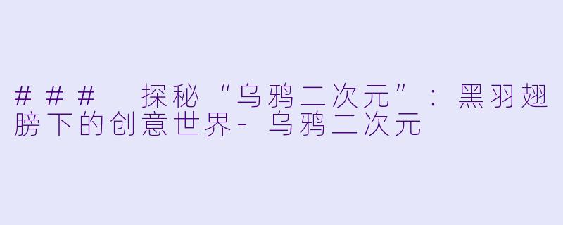### 探秘“乌鸦二次元”：黑羽翅膀下的创意世界-乌鸦二次元