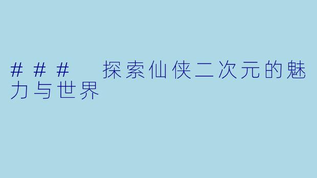 ### 探索仙侠二次元的魅力与世界