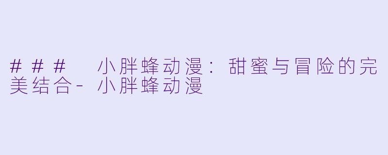 ### 小胖蜂动漫：甜蜜与冒险的完美结合-小胖蜂动漫