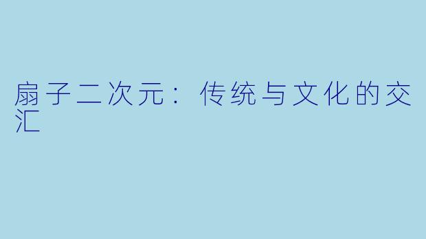 扇子二次元：传统与文化的交汇