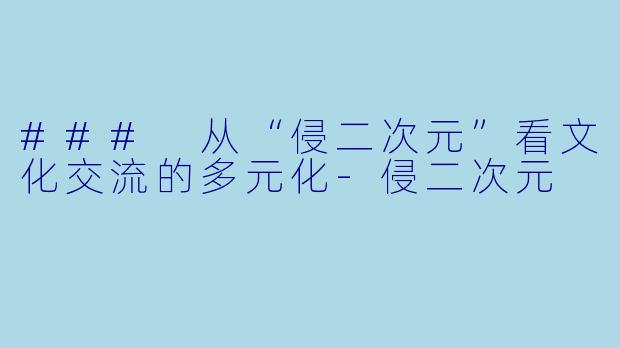 ### 从“侵二次元”看文化交流的多元化-侵二次元
