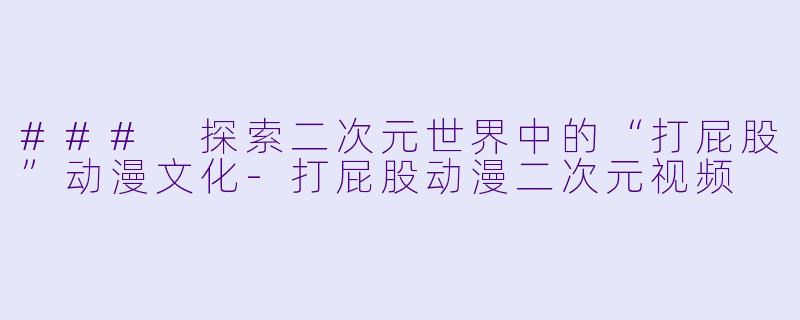 ### 探索二次元世界中的“打屁股”动漫文化-打屁股动漫二次元视频