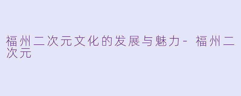 福州二次元文化的发展与魅力-福州二次元