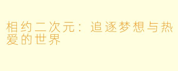 相约二次元：追逐梦想与热爱的世界