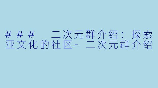 ### 二次元群介绍：探索亚文化的社区-二次元群介绍