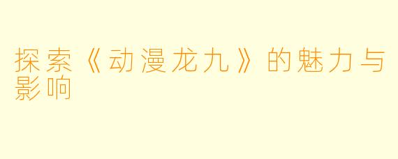 探索《动漫龙九》的魅力与影响