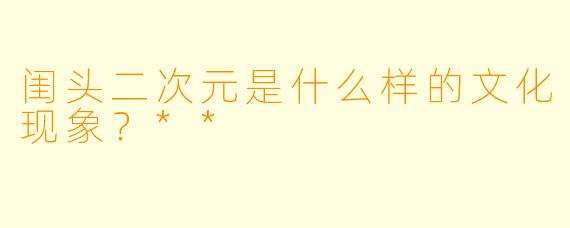 闺头二次元是什么样的文化现象？**