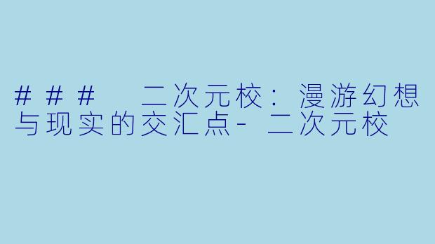 ### 二次元校：漫游幻想与现实的交汇点-二次元校