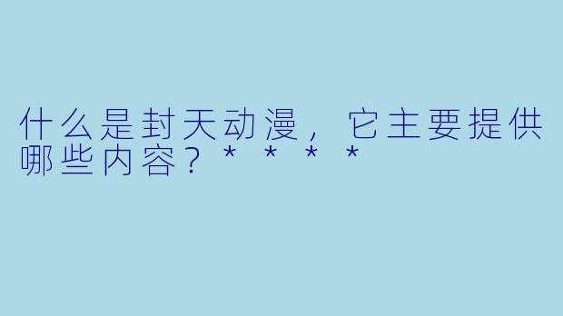 什么是封天动漫，它主要提供哪些内容？****