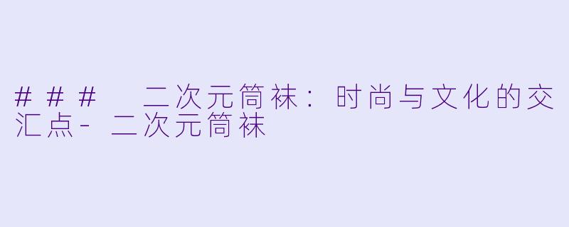 ### 二次元筒袜：时尚与文化的交汇点-二次元筒袜
