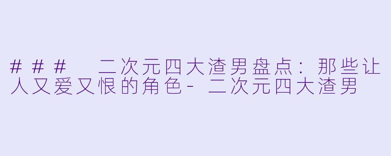 ### 二次元四大渣男盘点：那些让人又爱又恨的角色-二次元四大渣男