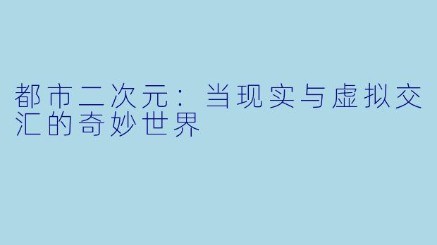 都市二次元：当现实与虚拟交汇的奇妙世界
