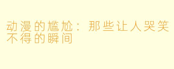 动漫的尴尬：那些让人哭笑不得的瞬间