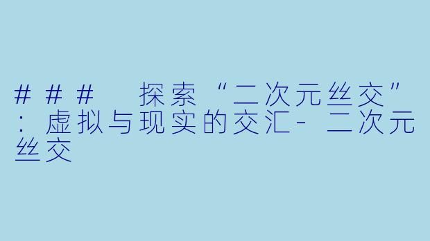 ### 探索“二次元丝交”：虚拟与现实的交汇-二次元丝交