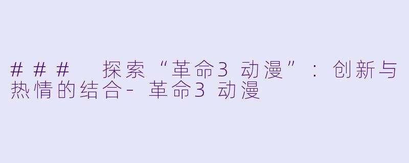 ### 探索“革命3动漫”：创新与热情的结合-革命3动漫
