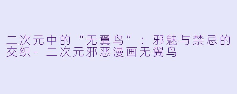 二次元中的“无翼鸟”：邪魅与禁忌的交织-二次元邪恶漫画无翼鸟